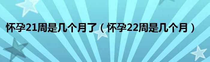 懷孕21周是幾個月了（懷孕22周是幾個月）