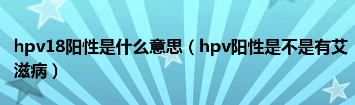 hpv18陽性是什么意思（hpv陽性是不是有艾滋?。? /></span>
		<span id=