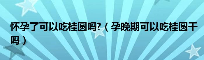 懷孕了可以吃桂圓嗎?（孕晚期可以吃桂圓干嗎）