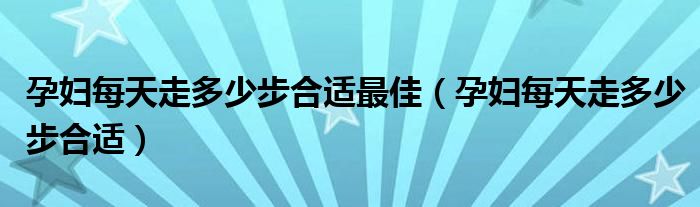 孕婦每天走多少步合適最佳（孕婦每天走多少步合適）