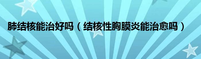 肺結(jié)核能治好嗎（結(jié)核性胸膜炎能治愈嗎）