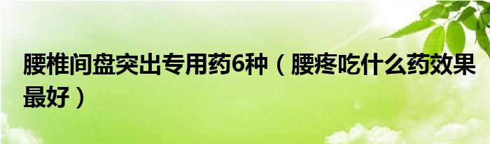 腰椎間盤(pán)突出專(zhuān)用藥6種（腰疼吃什么藥效果最好）