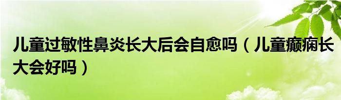 兒童過敏性鼻炎長大后會(huì)自愈嗎（兒童癲癇長大會(huì)好嗎）