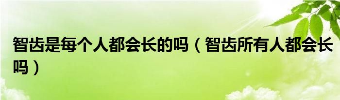 智齒是每個(gè)人都會(huì)長(zhǎng)的嗎（智齒所有人都會(huì)長(zhǎng)嗎）