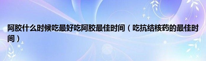 阿膠什么時(shí)候吃最好吃阿膠最佳時(shí)間（吃抗結(jié)核藥的最佳時(shí)間）