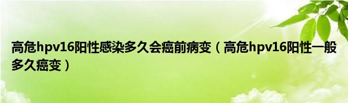 高危hpv16陽性感染多久會(huì)癌前病變（高危hpv16陽性一般多久癌變）