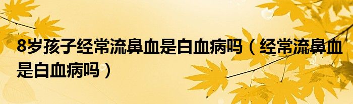 8歲孩子經(jīng)常流鼻血是白血病嗎（經(jīng)常流鼻血是白血病嗎）