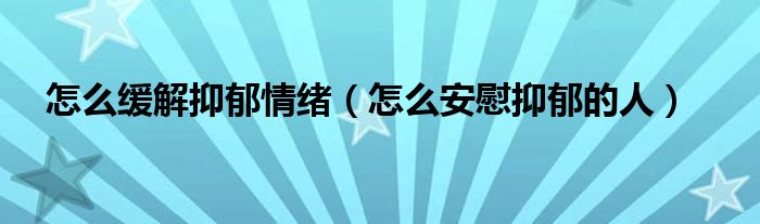 怎么緩解抑郁情緒（怎么安慰抑郁的人）