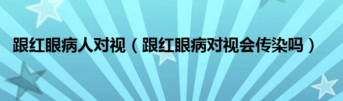 跟紅眼病人對視（跟紅眼病對視會(huì)傳染嗎）