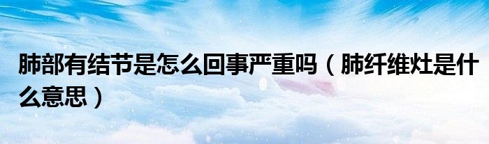 肺部有結節(jié)是怎么回事嚴重嗎（肺纖維灶是什么意思）