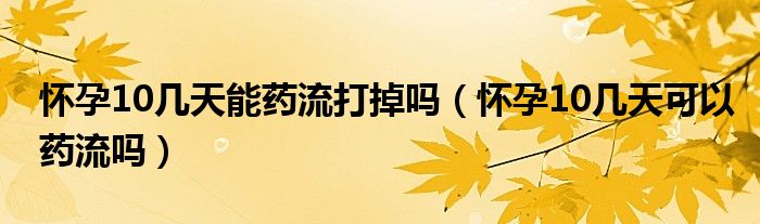 懷孕10幾天能藥流打掉嗎（懷孕10幾天可以藥流嗎）