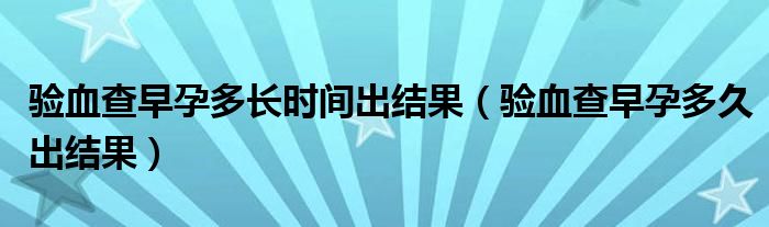 驗(yàn)血查早孕多長時(shí)間出結(jié)果（驗(yàn)血查早孕多久出結(jié)果）