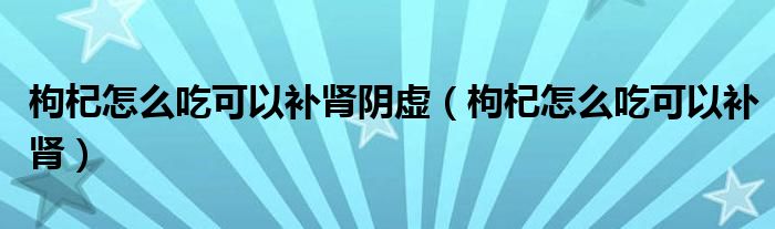 枸杞怎么吃可以補腎陰虛（枸杞怎么吃可以補腎）