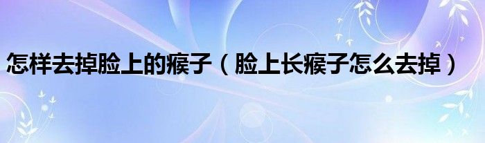 怎樣去掉臉上的瘊子（臉上長瘊子怎么去掉）