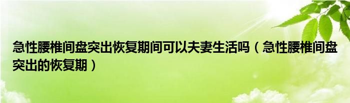 急性腰椎間盤突出恢復期間可以夫妻生活嗎（急性腰椎間盤突出的恢復期）