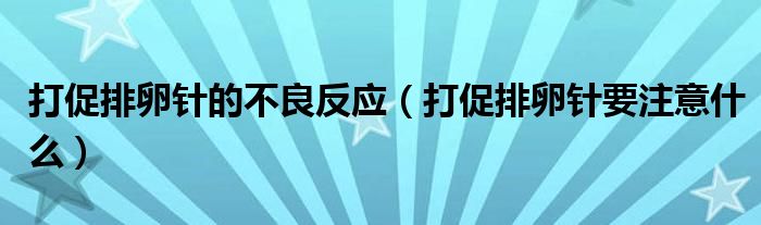 打促排卵針的不良反應(yīng)（打促排卵針要注意什么）