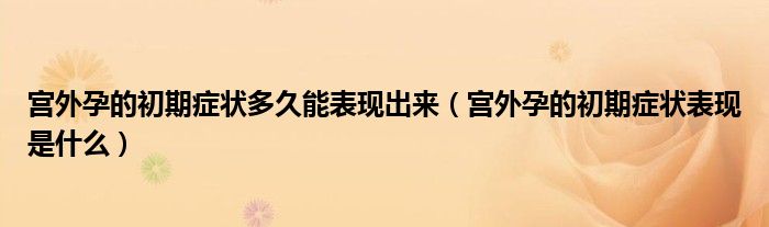 宮外孕的初期癥狀多久能表現(xiàn)出來（宮外孕的初期癥狀表現(xiàn)是什么）