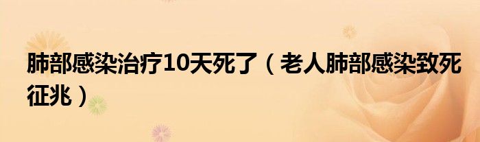 肺部感染治療10天死了（老人肺部感染致死征兆）