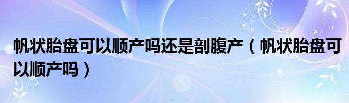 帆狀胎盤可以順產嗎還是剖腹產（帆狀胎盤可以順產嗎）