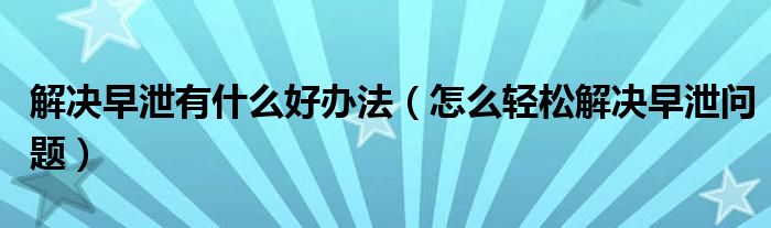 解決早泄有什么好辦法（怎么輕松解決早泄問題）