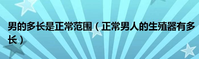 男的多長(zhǎng)是正常范圍（正常男人的生殖器有多長(zhǎng)）