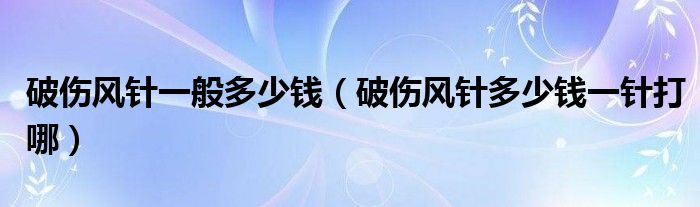 破傷風(fēng)針一般多少錢(qián)（破傷風(fēng)針多少錢(qián)一針打哪）