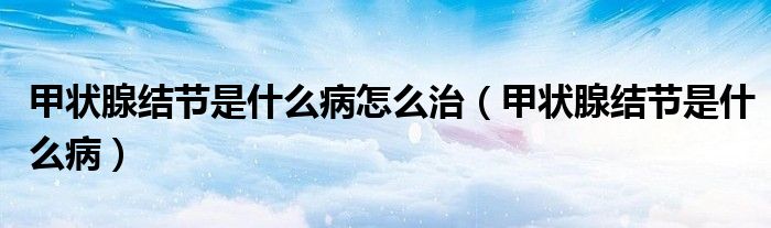 甲狀腺結(jié)節(jié)是什么病怎么治（甲狀腺結(jié)節(jié)是什么?。? /></span>
		<span id=