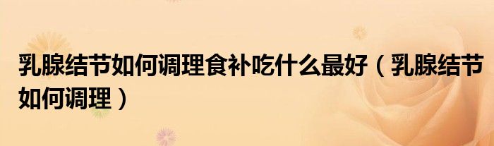 乳腺結(jié)節(jié)如何調(diào)理食補吃什么最好（乳腺結(jié)節(jié)如何調(diào)理）