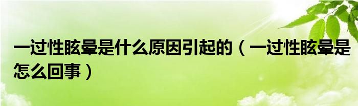 一過(guò)性眩暈是什么原因引起的（一過(guò)性眩暈是怎么回事）