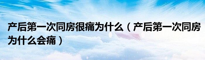 產后第一次同房很痛為什么（產后第一次同房為什么會痛）