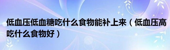 低血壓低血糖吃什么食物能補(bǔ)上來(lái)（低血壓高吃什么食物好）