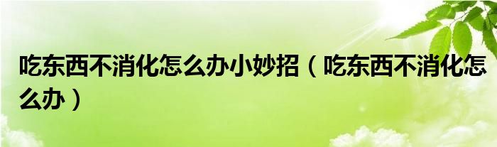 吃東西不消化怎么辦小妙招（吃東西不消化怎么辦）