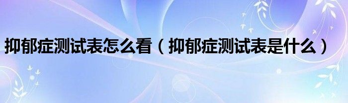 抑郁癥測(cè)試表怎么看（抑郁癥測(cè)試表是什么）