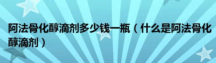 阿法骨化醇滴劑多少錢(qián)一瓶（什么是阿法骨化醇滴劑）