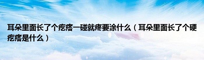 耳朵里面長了個(gè)疙瘩一碰就疼要涂什么（耳朵里面長了個(gè)硬疙瘩是什么）