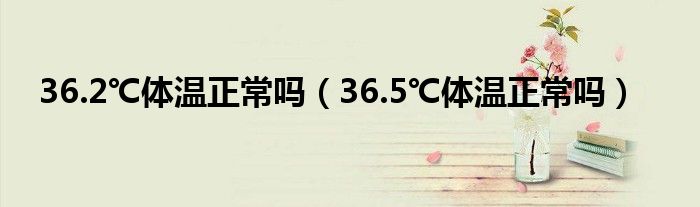 36.2℃體溫正常嗎（36.5℃體溫正常嗎）