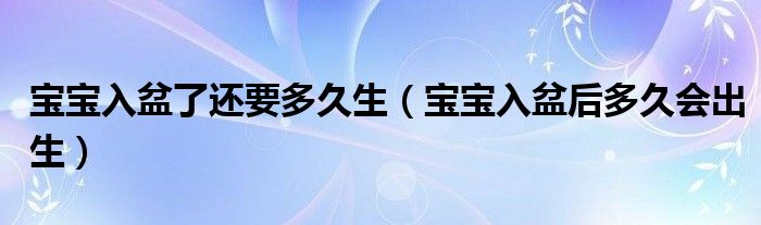 寶寶入盆了還要多久生（寶寶入盆后多久會出生）