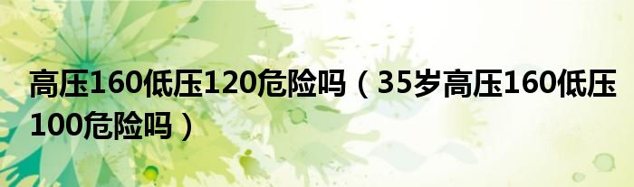 高壓160低壓120危險(xiǎn)嗎（35歲高壓160低壓100危險(xiǎn)嗎）