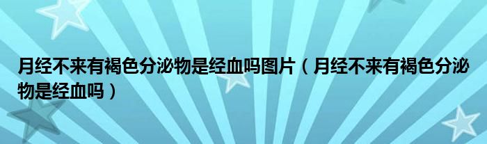 月經(jīng)不來有褐色分泌物是經(jīng)血嗎圖片（月經(jīng)不來有褐色分泌物是經(jīng)血嗎）