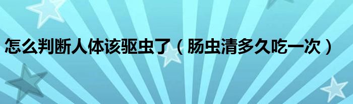 怎么判斷人體該驅蟲了（腸蟲清多久吃一次）