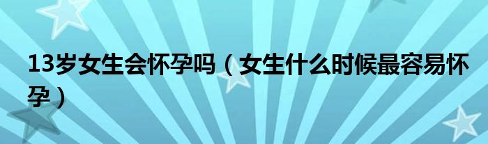 13歲女生會(huì)懷孕嗎（女生什么時(shí)候最容易懷孕）