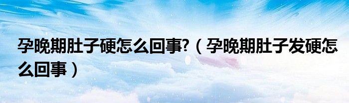 孕晚期肚子硬怎么回事?（孕晚期肚子發(fā)硬怎么回事）