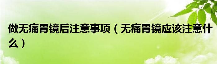 做無痛胃鏡后注意事項（無痛胃鏡應該注意什么）