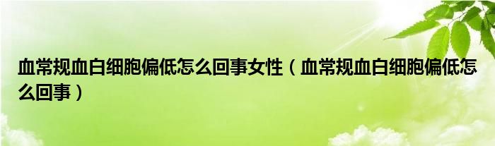 血常規(guī)血白細(xì)胞偏低怎么回事女性（血常規(guī)血白細(xì)胞偏低怎么回事）