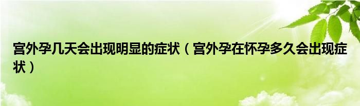 宮外孕幾天會(huì)出現(xiàn)明顯的癥狀（宮外孕在懷孕多久會(huì)出現(xiàn)癥狀）