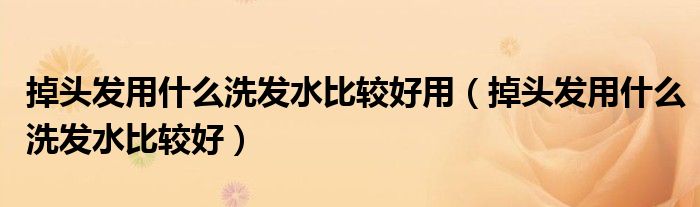 掉頭發(fā)用什么洗發(fā)水比較好用（掉頭發(fā)用什么洗發(fā)水比較好）