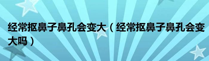 經(jīng)常摳鼻子鼻孔會變大（經(jīng)常摳鼻子鼻孔會變大嗎）