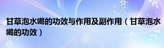 甘草泡水喝的功效與作用及副作用（甘草泡水喝的功效）