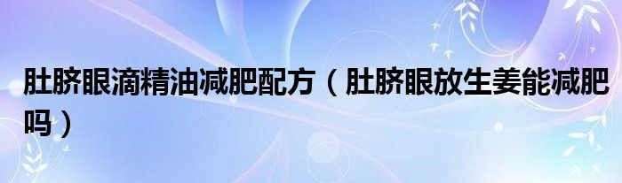 肚臍眼滴精油減肥配方（肚臍眼放生姜能減肥嗎）