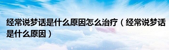 經(jīng)常說夢話是什么原因怎么治療（經(jīng)常說夢話是什么原因）